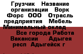 Грузчик › Название организации ­ Ворк Форс, ООО › Отрасль предприятия ­ Мебель › Минимальный оклад ­ 32 000 - Все города Работа » Вакансии   . Адыгея респ.,Адыгейск г.